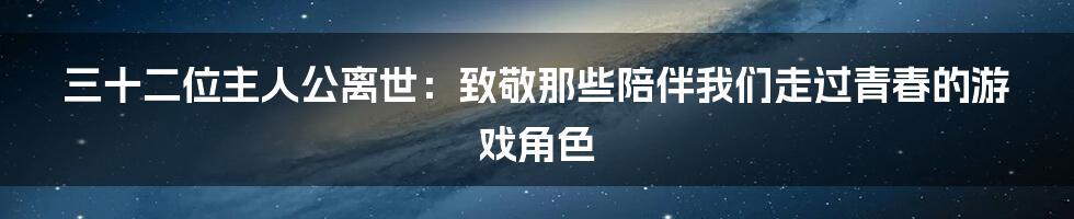 三十二位主人公离世：致敬那些陪伴我们走过青春的游戏角色