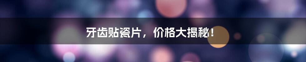 牙齿贴瓷片，价格大揭秘！