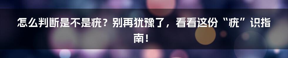 怎么判断是不是疣？别再犹豫了，看看这份“疣”识指南！