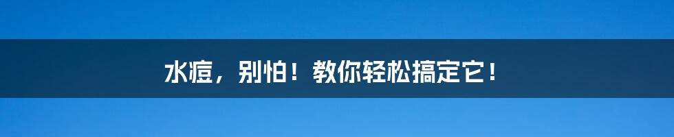 水痘，别怕！教你轻松搞定它！