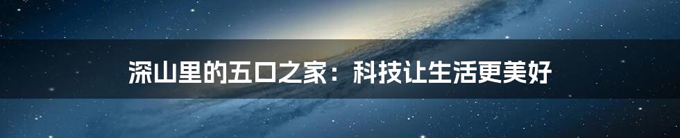 深山里的五口之家：科技让生活更美好