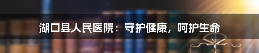 湖口县人民医院：守护健康，呵护生命