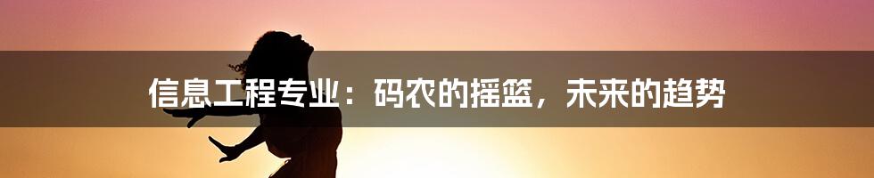 信息工程专业：码农的摇篮，未来的趋势