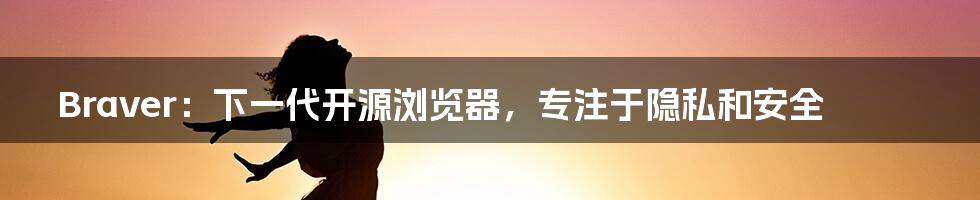 Braver：下一代开源浏览器，专注于隐私和安全