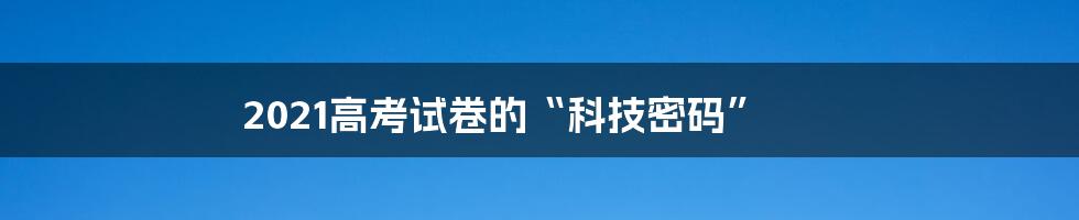 2021高考试卷的“科技密码”