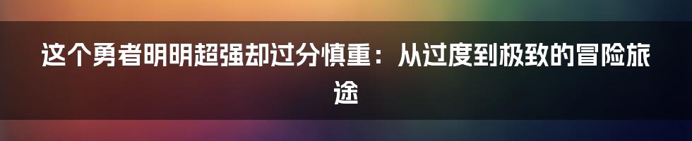 这个勇者明明超强却过分慎重：从过度到极致的冒险旅途