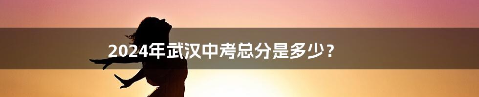 2024年武汉中考总分是多少？