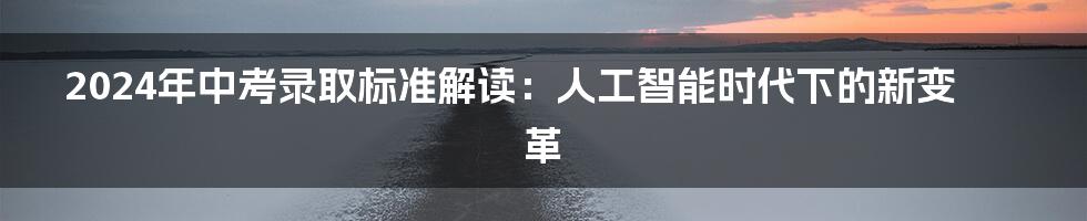 2024年中考录取标准解读：人工智能时代下的新变革