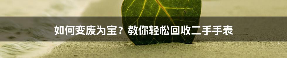 如何变废为宝？教你轻松回收二手手表