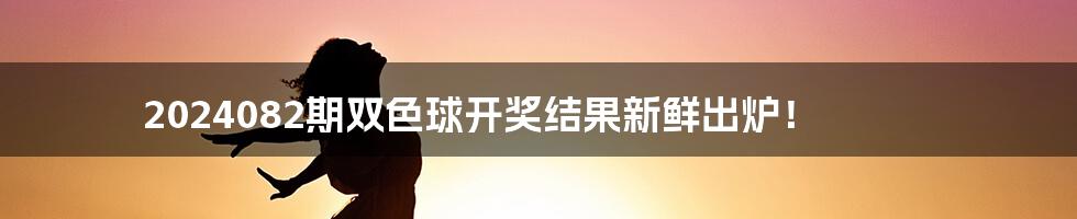 2024082期双色球开奖结果新鲜出炉！