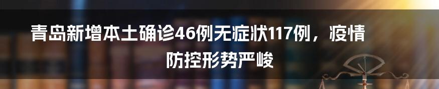 青岛新增本土确诊46例无症状117例，疫情防控形势严峻