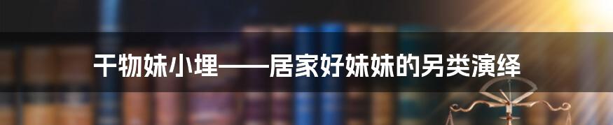 干物妹小埋——居家好妹妹的另类演绎