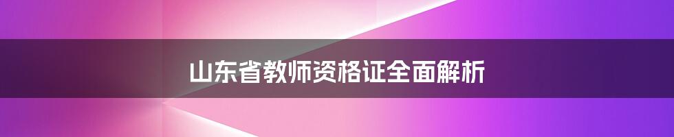 山东省教师资格证全面解析