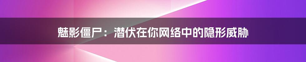 魅影僵尸：潜伏在你网络中的隐形威胁