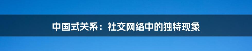 中国式关系：社交网络中的独特现象