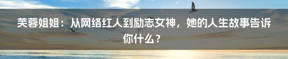 芙蓉姐姐：从网络红人到励志女神，她的人生故事告诉你什么？