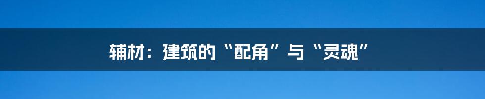 辅材：建筑的“配角”与“灵魂”