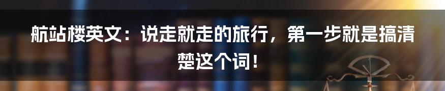 航站楼英文：说走就走的旅行，第一步就是搞清楚这个词！