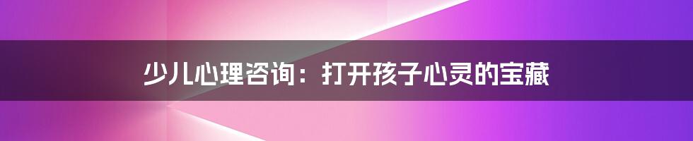 少儿心理咨询：打开孩子心灵的宝藏