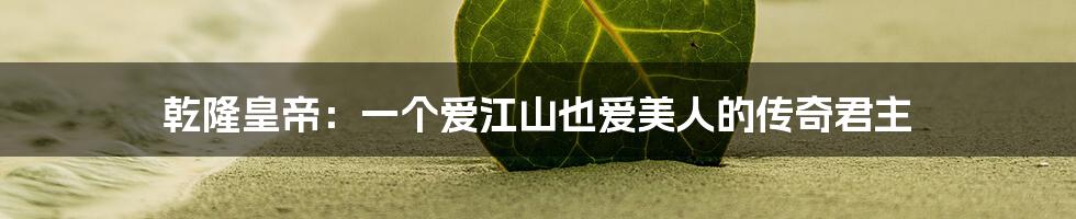 乾隆皇帝：一个爱江山也爱美人的传奇君主