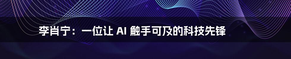 李肖宁：一位让 AI 触手可及的科技先锋