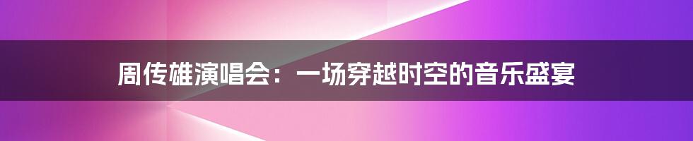 周传雄演唱会：一场穿越时空的音乐盛宴