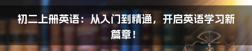 初二上册英语：从入门到精通，开启英语学习新篇章！