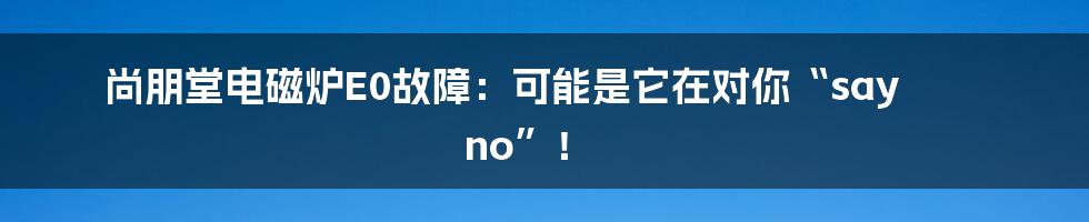 尚朋堂电磁炉E0故障：可能是它在对你“say no”！