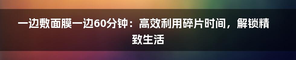 一边敷面膜一边60分钟：高效利用碎片时间，解锁精致生活