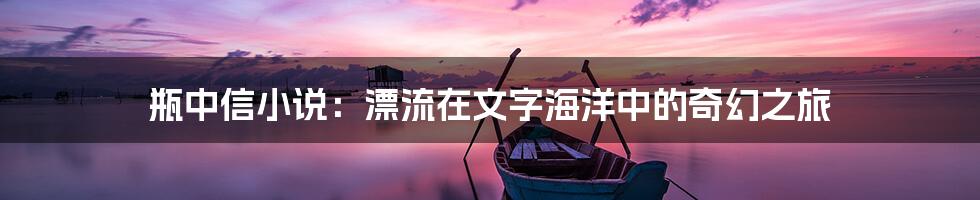 瓶中信小说：漂流在文字海洋中的奇幻之旅