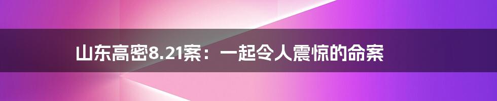 山东高密8.21案：一起令人震惊的命案