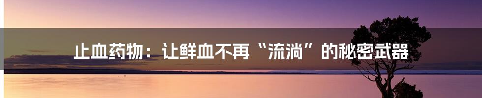 止血药物：让鲜血不再“流淌”的秘密武器