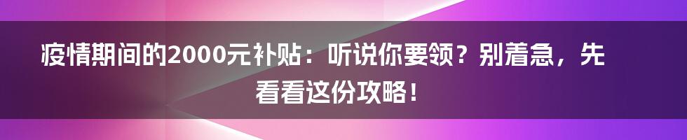 疫情期间的2000元补贴：听说你要领？别着急，先看看这份攻略！