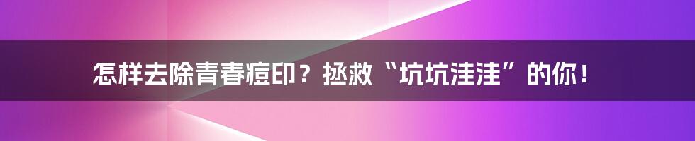 怎样去除青春痘印？拯救“坑坑洼洼”的你！