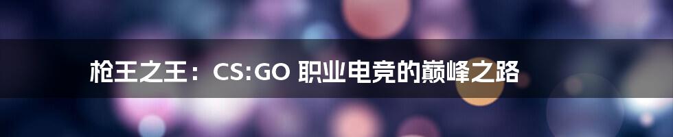 枪王之王：CS:GO 职业电竞的巅峰之路