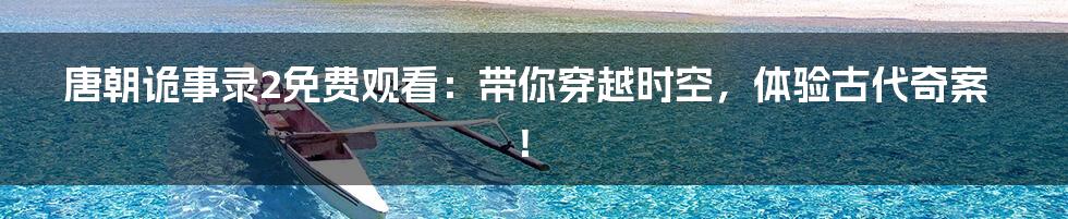 唐朝诡事录2免费观看：带你穿越时空，体验古代奇案！