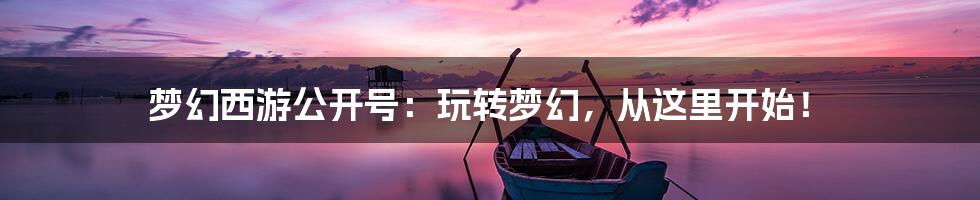 梦幻西游公开号：玩转梦幻，从这里开始！