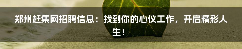 郑州赶集网招聘信息：找到你的心仪工作，开启精彩人生！