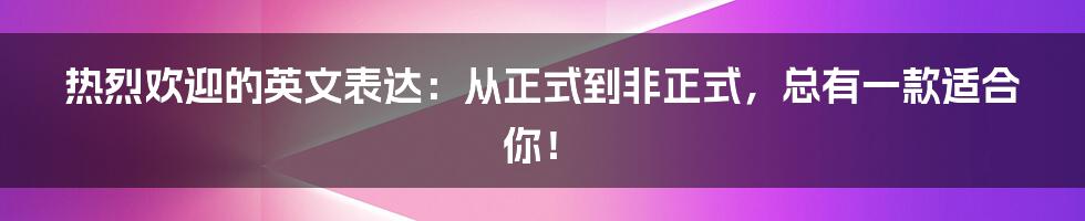 热烈欢迎的英文表达：从正式到非正式，总有一款适合你！