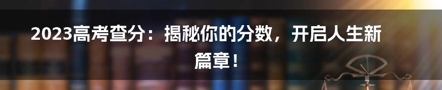 2023高考查分：揭秘你的分数，开启人生新篇章！