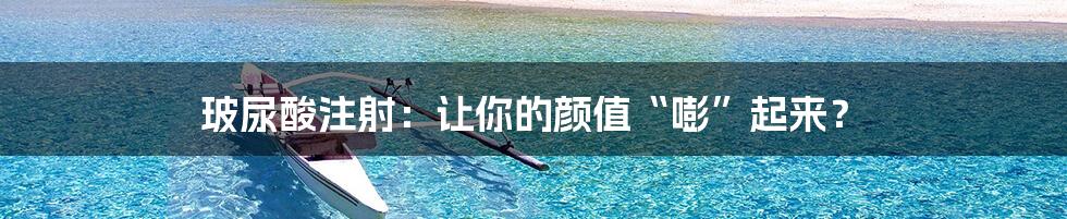 玻尿酸注射：让你的颜值“嘭”起来？