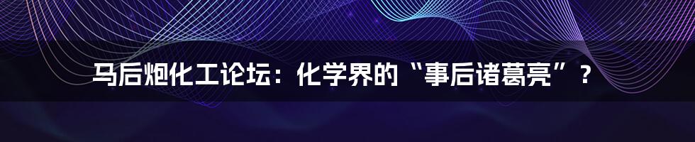 马后炮化工论坛：化学界的“事后诸葛亮”？