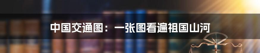 中国交通图：一张图看遍祖国山河