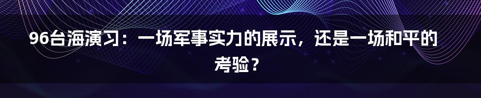 96台海演习：一场军事实力的展示，还是一场和平的考验？