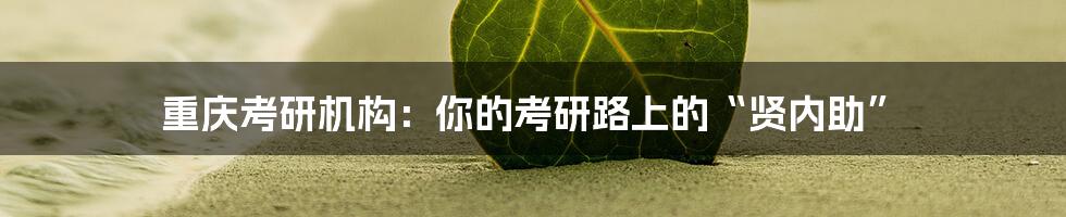 重庆考研机构：你的考研路上的“贤内助”