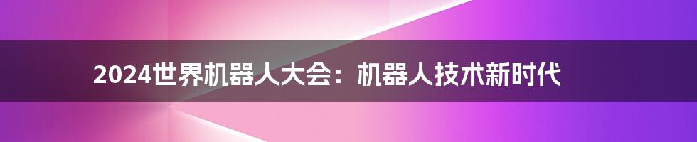 2024世界机器人大会：机器人技术新时代