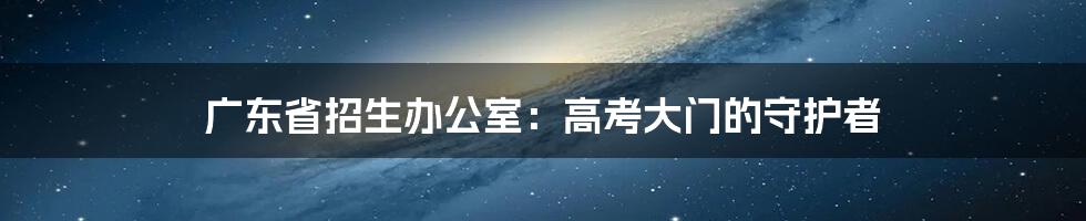 广东省招生办公室：高考大门的守护者