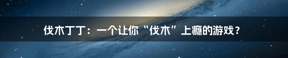 伐木丁丁：一个让你“伐木”上瘾的游戏？