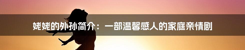 姥姥的外孙简介：一部温馨感人的家庭亲情剧