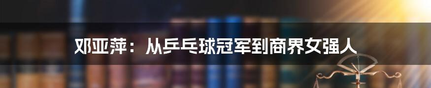 邓亚萍：从乒乓球冠军到商界女强人